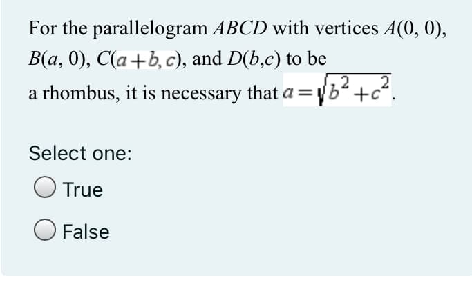 For the
parallelogram ABCD with vertices A(0, 0),
B(a,0), C(a+b, c), and D(b,c) to be
2
a rhombus, it is necessary that a = √b² +c²
Select one:
True
O False