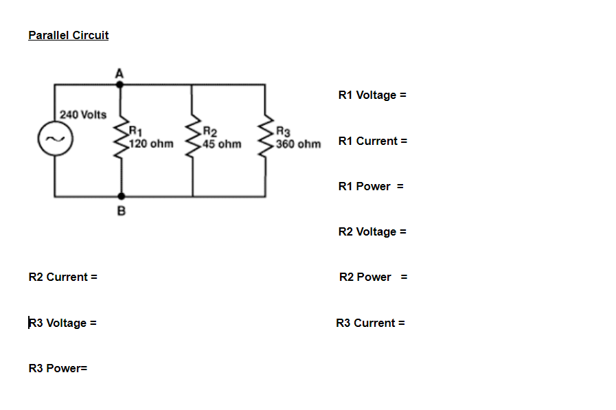 Parallel Circuit
A
R1 Voltage =
240 Volts
R1
120 ohm
R2
45 ohm
R3
360 ohm R1 Current =
R1 Power =
в
R2 Voltage =
R2 Current =
R2 Power =
R3 Voltage =
R3 Current =
R3 Power=
