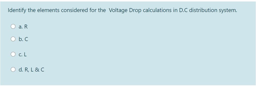 Identify the elements considered for the Voltage Drop calculations in D.C distribution system.
O a. R
O b. C
O c. L
O d. R, L & C
