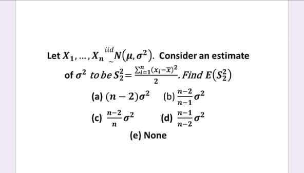 iid,
Let X1,., X""N(u,0²). Consider an estimate
of o? to be S=
. Find E(S)
2
(a) (n - 2)o2 (b)
?
(c) ",2
(d) n-z°
(e) None
