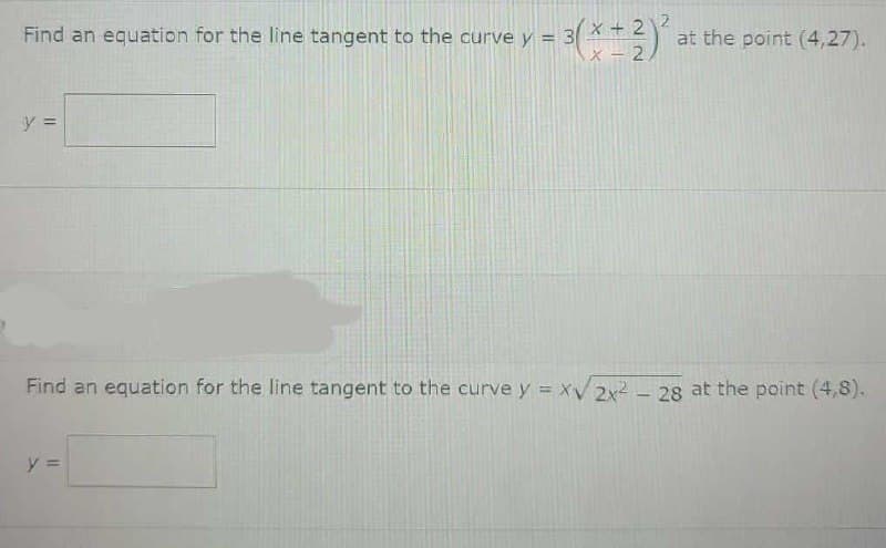 Find an equation for the line tangent to the curve y
x+2
at the point (4,27).
= 3
x - 2
Find an equation for the line tangent to the curve y = XV2X2 - 28 at the point (4,8).
y =
