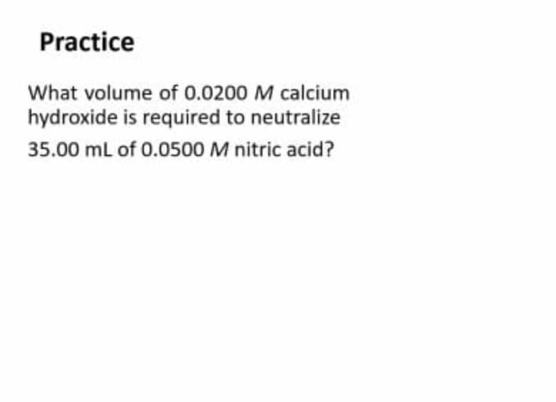 Practice
What volume of 0.0200 M calcium
hydroxide is required to neutralize
35.00 mL of 0.0500 M nitric acid?
