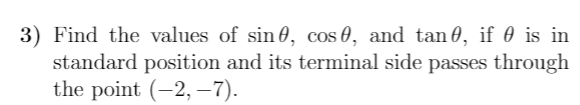 3) Find the values of sin 0, cos 0, and tan 0, if 0 is in
standard position and its terminal side passes through
the point (-2, –7).
