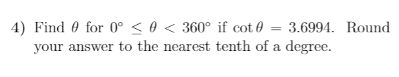 4) Find 0 for 0° < 0 < 360° if cot 0 = 3.6994. Round
your answer to the nearest tenth of a degree.
