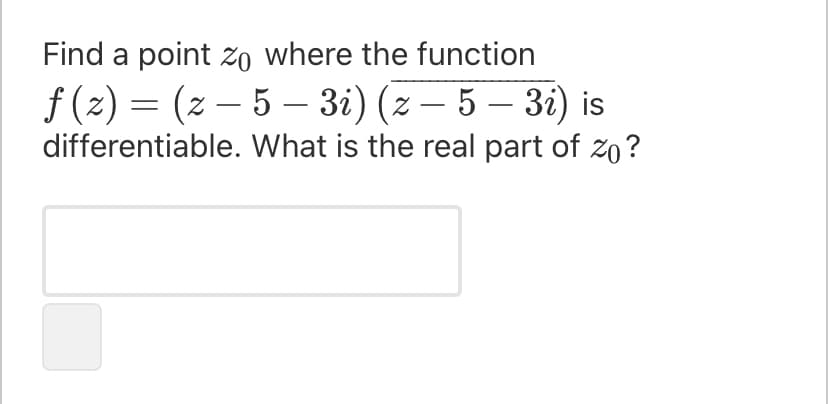Find a point zo where the function
f (z)
= (z – 5 – 3i) (z – 5 – 3i) is
-
-
|
-
differentiable. What is the real part of zo?
