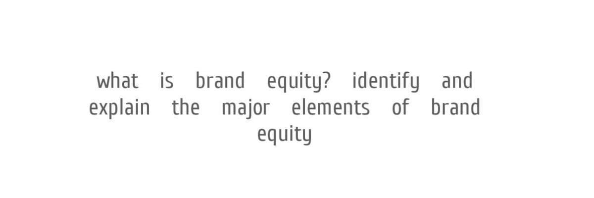 what is brand equity? identify and
explain the major elements of brand
equity
