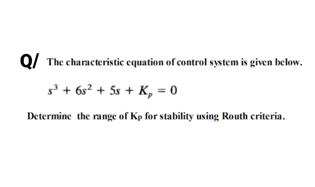 Q/ The characteristic equation of control system is given below.
s3 + 6s2 + 5s + K, = 0
Determine the range of Kp for stability using Routh criteria.
