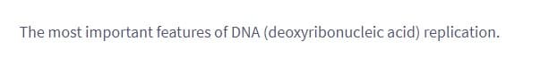 The most important features of DNA (deoxyribonucleic acid) replication.