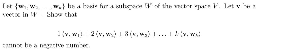 Let {w1, w2, ..., Wk} be a basis for a subspace W of the vector space V. Let v be a
vector in W1. Show that
1 (v, w1) + 2 (v, w2) + 3 (v, w3) + ...+ k (v, wk)
cannot be a negative number.
