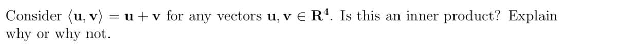 Consider (u, v) = u +v for any vectors u, v € R4. Is this an inner product? Explain
why or why not.
