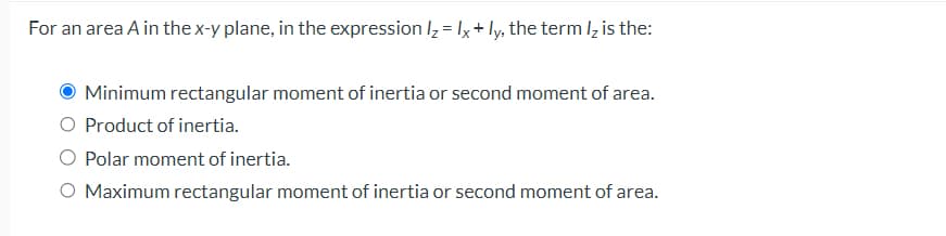 For an area A in the x-y plane, in the expression I₂ = 1x + ly, the term /₂ is the:
Minimum rectangular moment of inertia or second moment of area.
O Product of inertia.
Polar moment of inertia.
O Maximum rectangular moment of inertia or second moment of area.