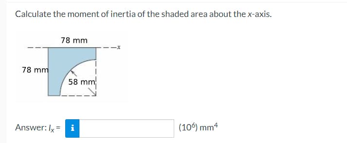 Calculate the moment of inertia of the shaded area about the x-axis.
78 mm
78 mm
58 mm
Answer: Ix = i
(106) mm4