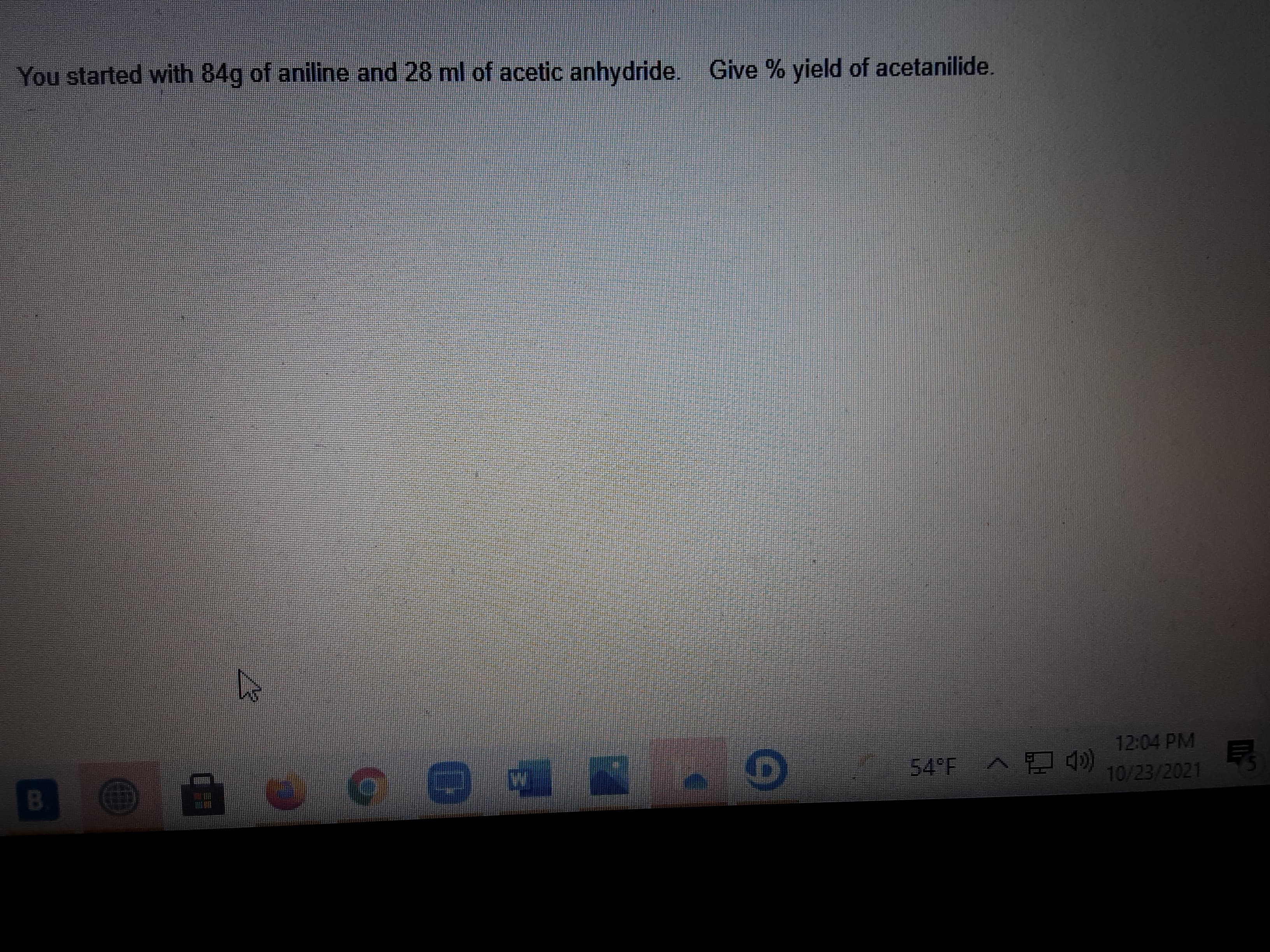 You started with 84g of aniline and 28 ml of acetic anhydride. Give % yield of acetanilide.
12:04 PM
10/23/2021
白
