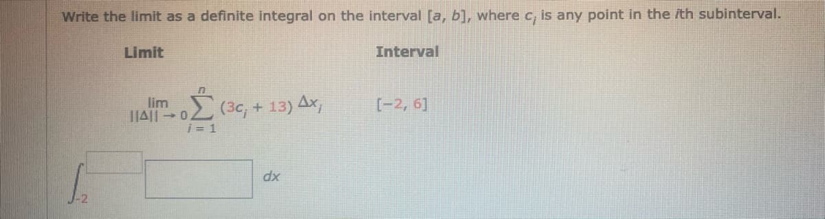 Write the limit as a definite integral on the interval [a, b], where c, is any point in the ith subinterval.
Limit
Interval
1|A|| 02 (3, + 13) Ax,
i = 1
lim
[-2, 6]
dx
