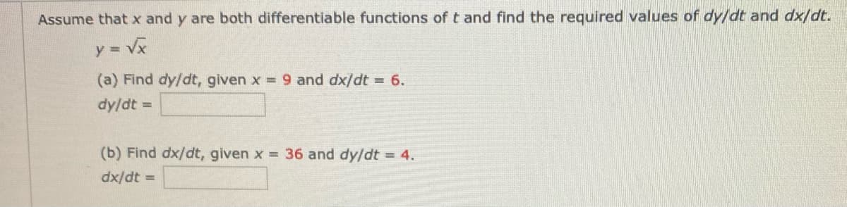 Assume that x and y are both differentiable functions of t and find the required values of dy/dt and dx/dt.
y = Vx
(a) Find dy/dt, given x 9 and dx/dt = 6.
dy/dt =
(b) Find dx/dt, given x 36 and dy/dt = 4.
dx/dt =
