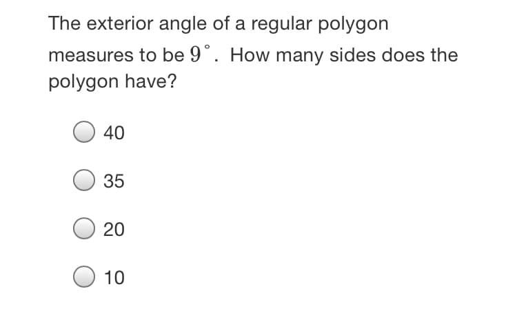 The exterior angle of a regular polygon
measures to be 9°. How many sides does the
polygon have?
40
35
20
10
