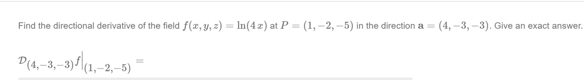 (4, –3, –3). Give an exact answer.
Find the directional derivative of the field f(x, y, z) = In(4x) at P = (1, –2, –5) in the direction a
D(4,-3,-3)f|(1,–2,–5)
