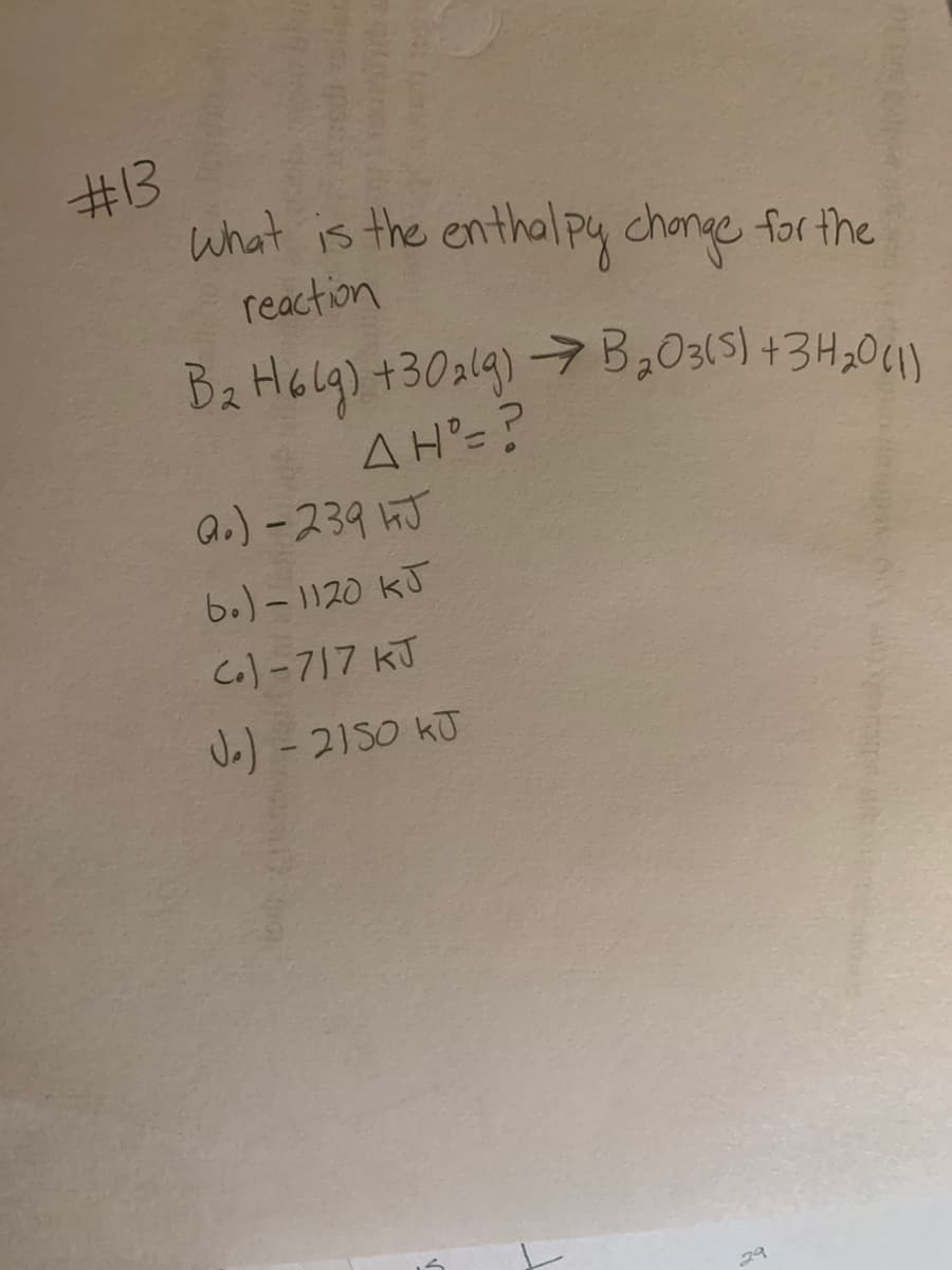 #13
what is the enthalpy change for the
reaction
Ba Holg) +30al9)7 B,03(5) +3H,01)
A H'= ?
a.) -239 hJ
6.) - 1120 KJ
Co) -717 KJ
J.) - 21SO kT
29
