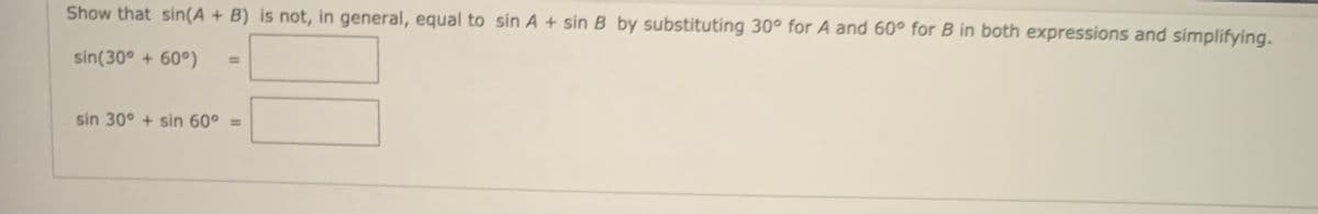 Show that sin(A + B) is not, in general, equal to sin A + sin B by substituting 30° for A and 60° for B in both expressions and simplifying.
sin(30° + 60°)
%3D
sin 30° + sin 60° =

