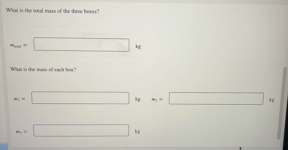 What is the total mass of the three boxes?
kg
Mtotal =
What is the mass of each box?
kg
kg
m2 =
m1 =
kg
m3 =
