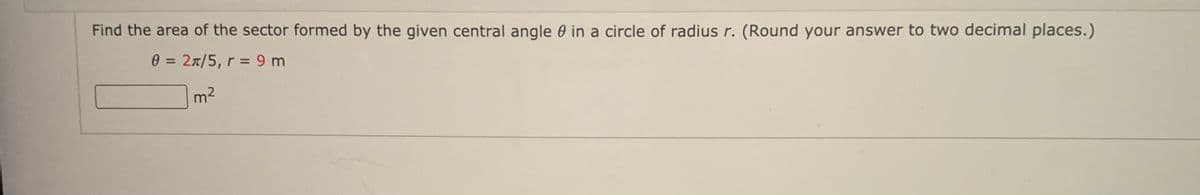 Find the area of the sector formed by the given central angle 0 in a circle of radius r. (Round your answer to two decimal places.)
e =
27/5, r = 9 m
m2
