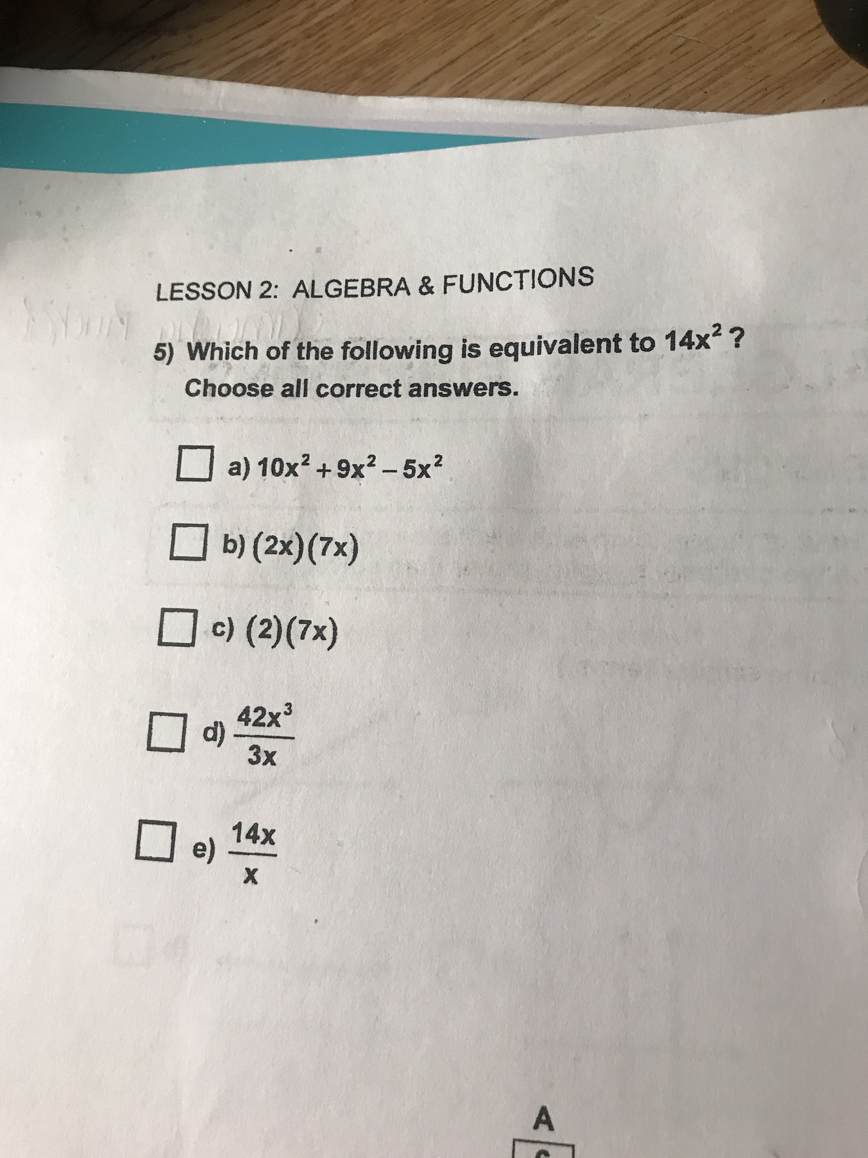 LESSON 2: ALGEBRA & FUNCTIONS
NXwh
5) Which of the following is equivalent to 14x?
Choose all correct answers.
a) 10x2+9x2 -5x2
b) (2x)(7x)
c) (2)(7x)
42x3
d)
3x
14x
e)
X
AC
