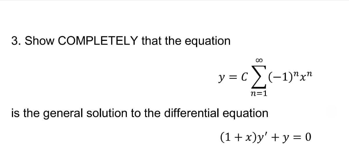 3. Show COMPLETELY that the equation
00
y = C
:)(-1)"x"
n=1
is the general solution to the differential equation
(1+x)y' + y = 0
