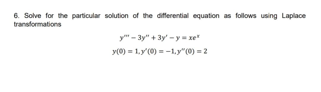 6. Solve for the particular solution of the differential equation as follows using Laplace
transformations
y"' – 3y" + 3y' – y = xe*
y(0) = 1, y'(0) = -1, y"(0) = 2
