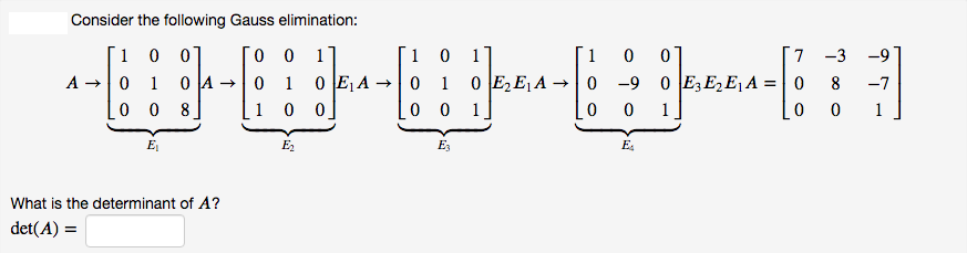 Consider the following Gauss elimination:
1 0 0
0 1
0 0
1
[1
0]
0 -9 0 E3 E, E¡ A = | 0
1
1
7 -3 -9
1
0 E A +
1
0 E, EA →
8
-7
8
1 0 0
0 0 1
1
1
E
E2
E3
E.
What is the determinant of A?
det(A) =
