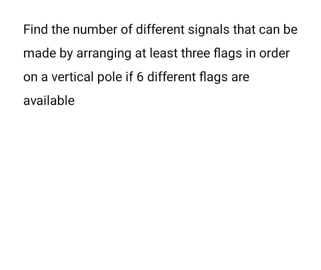 Find the number of different signals that can be
made by arranging at least three flags in order
on a vertical pole if 6 different flags are
available
