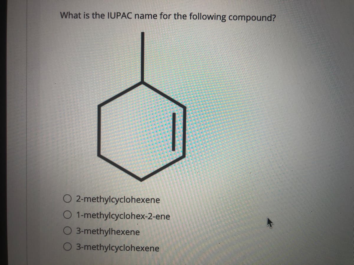 What is the IUPAC name for the following compound?
O 2-methylcyclohexene
O 1-methylcyclohex-2-ene
O 3-methylhexene
O 3-methylcyclohexene
