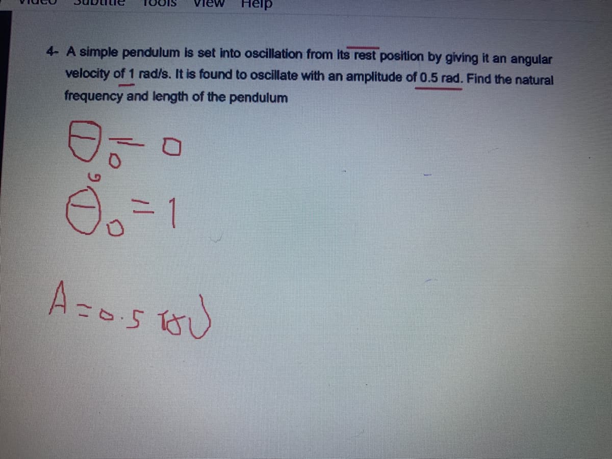 TOOIS
view
Help
4- A simple pendulum is set into oscillation from Its rest position by giving it an angular
velocity of 1 rad/s. It is found to oscillate with an amplitude of 0.5 rad. Find the natural
frequency and length of the pendulum
