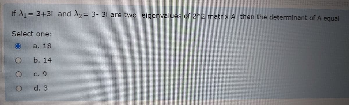 if A = 3+3i and A2= 3- 3i are two eigenvalues of 2 2 matrix A then the determinant of A equal
Select one:
a. 18
b. 14
С. 9
d. 3
