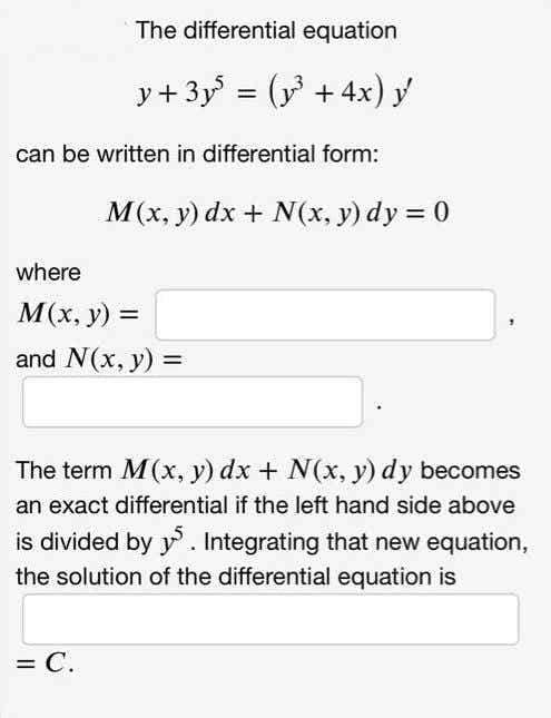 The differential equation
y + 3y = (y +4x) y
can be written in differential form:
M(x, y) dx + N(x, y) dy = 0
where
M(x, y) =
and N(x, y) =
The term M(x, y) dx + N(x, y) dy becomes
an exact differential if the left hand side above
is divided by y. Integrating that new equation,
the solution of the differential equation is
= C.
%D
