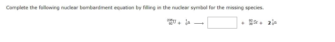 Complete the following nuclear bombardment equation by filling in the nuclear symbol for the missing species.
+ 38 Sr + 2on
+
