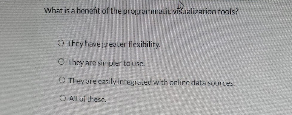 What is a benefit of the programmatic visualization tools?
O They have greater flexibility.
O They are simpler to use.
O They are easily integrated with online data sources.
O All of these.

