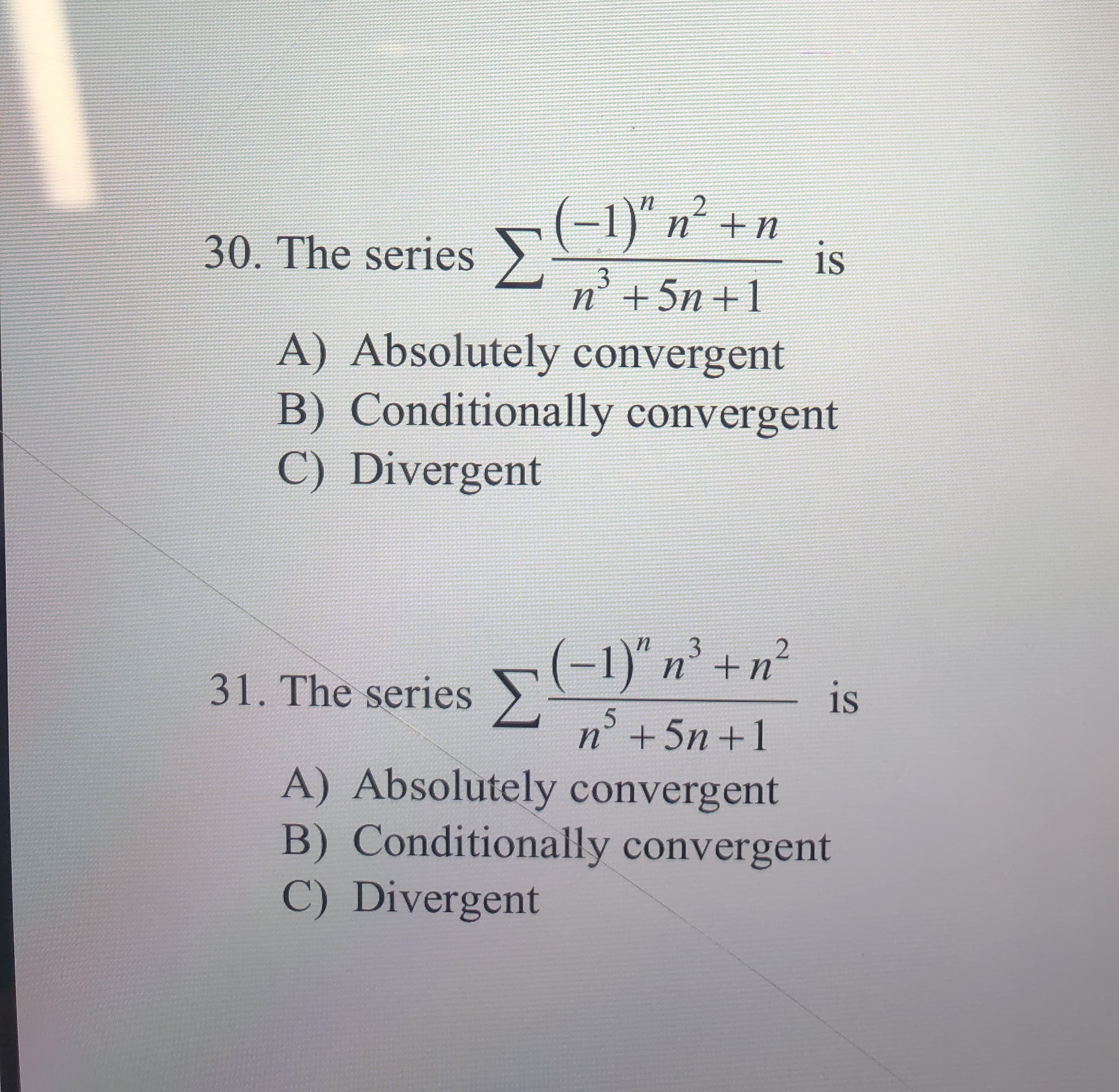 (-1)" n +n
2
30. The series
is
$3
n5n 1
A) Absolutely convergent
B) Conditionally convergent
C) Divergent
2
31. The series n
is
n+5n 1
A) Absolutely convergent
B) Conditionally convergent
C) Divergent
