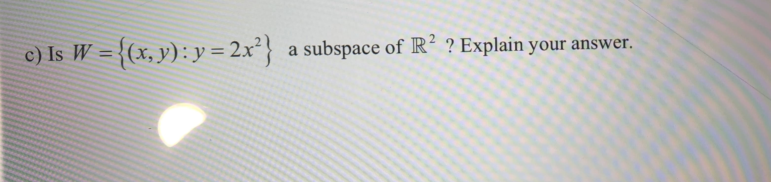 c) Is W = {(x, y): y = 2x} a subspace of R2 ? Explain your answer.
1
