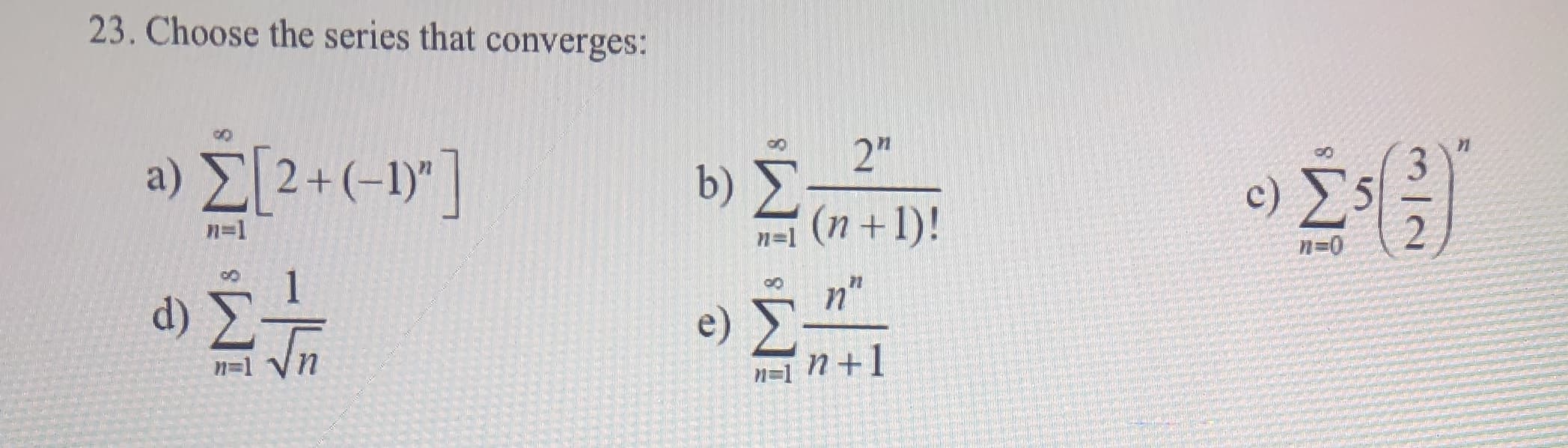 23. Choose the series that converges:
2"
b) Σ
(n+1)!
Θ ΣΙ2--]
3
Ο Σ
2
n-1
n=1
n-0
1
d)
ο Σ
n
e)
n=1 n1
n-1
-5

