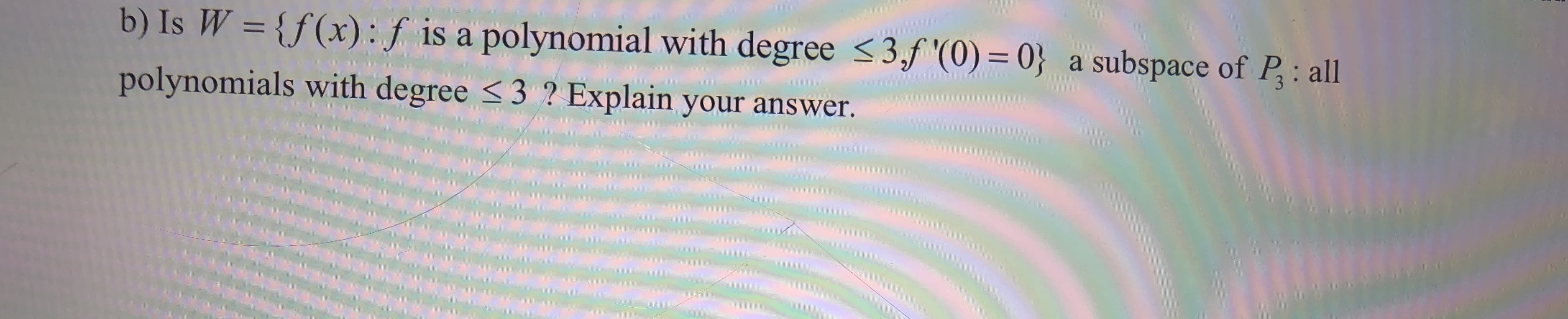 b) Is W = {f(x):f is a polynomial with degree <3,f (0) 0} a subspace of P: all
3 ? Explain your answer.
polynomials with degree
