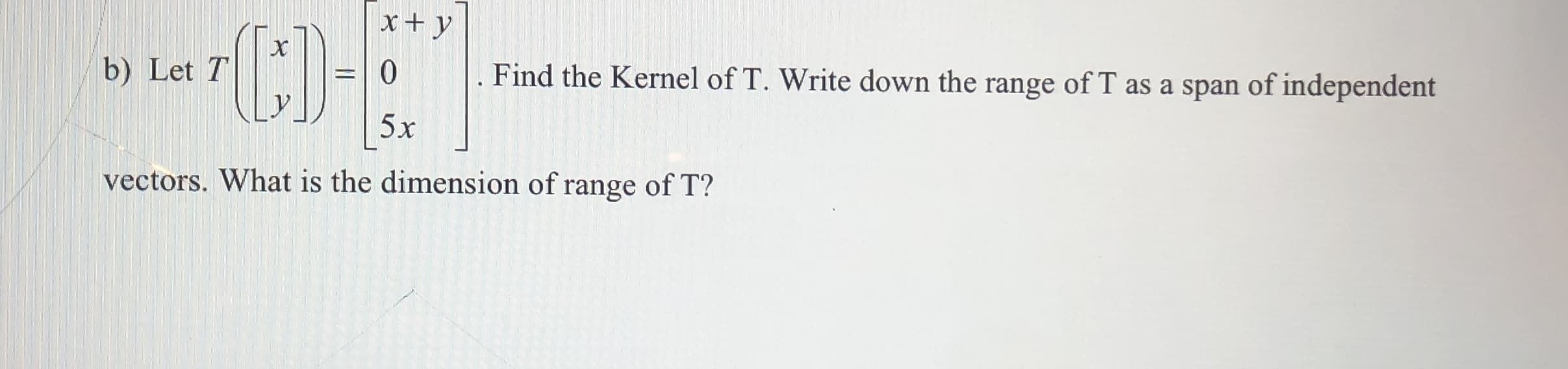 X
b) Let T
10
Find the Kernel of T. Write down the range of T as a span of independent
5x
vectors. What is the dimension of range of T?
