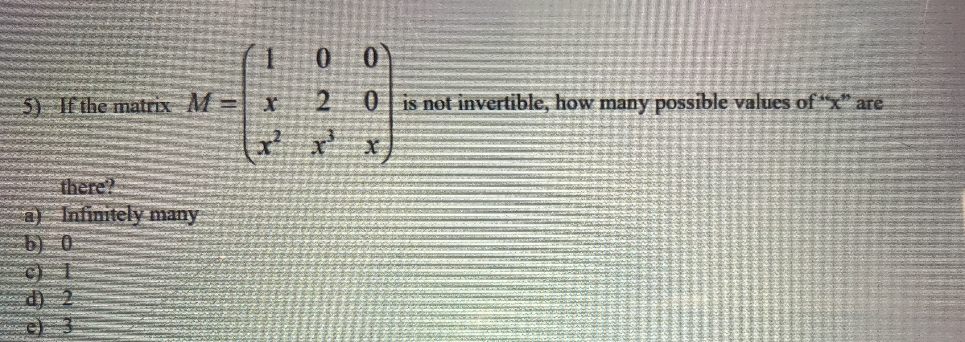 1
0 0
5) If the matrix M=x
2
0 is not invertible, how many possible values of "x" are
there?
a) Infinitely many
b) 0
c) 1
d) 2
e) 3
