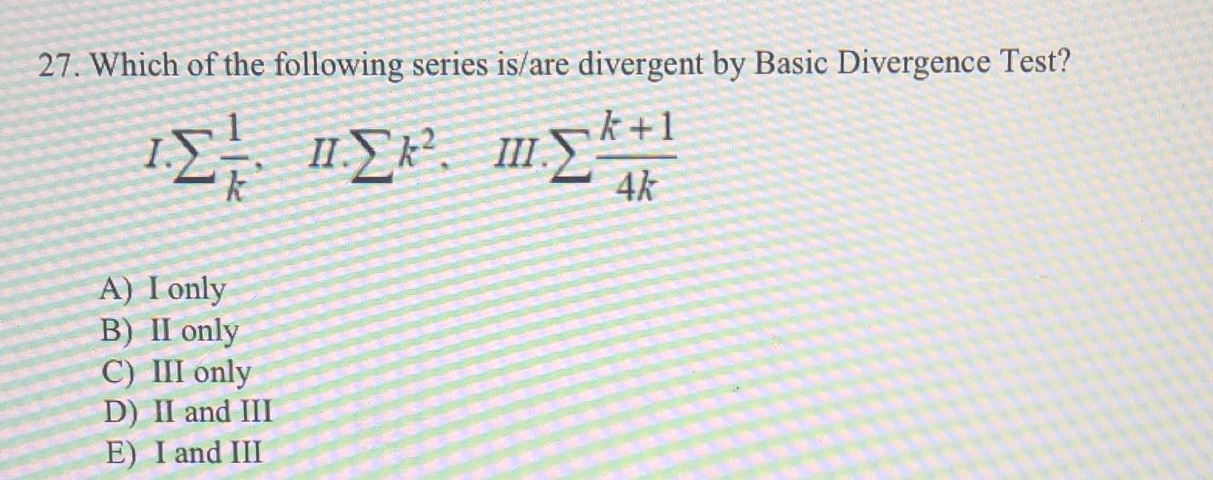 27. Which of the following series is/are divergent by Basic Divergence Test?
ΙΣ ΙΣ Σ
k +1
II
4k
A) I only
B) II only
C) III only
D) II and III
E) I and III
