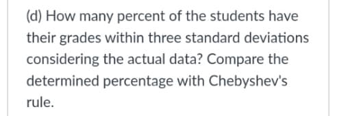 (d) How many percent of the students have
their grades within three standard deviations
considering the actual data? Compare the
determined percentage with Chebyshev's
rule.

