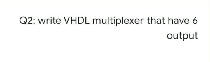 Q2: write VHDL multiplexer that have 6
output
