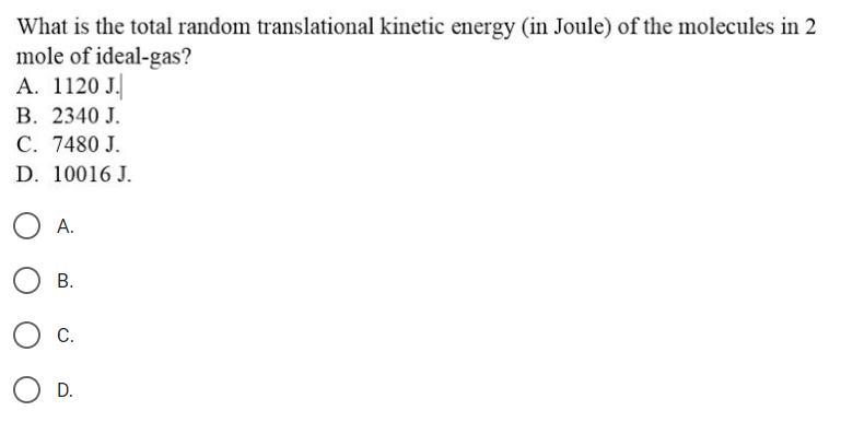 What is the total random translational kinetic energy (in Joule) of the molecules in 2
mole of ideal-gas?
А. 1120 J
В. 2340 J.
C. 7480 J.
D. 10016 J.
А.
В.
C.
D.
