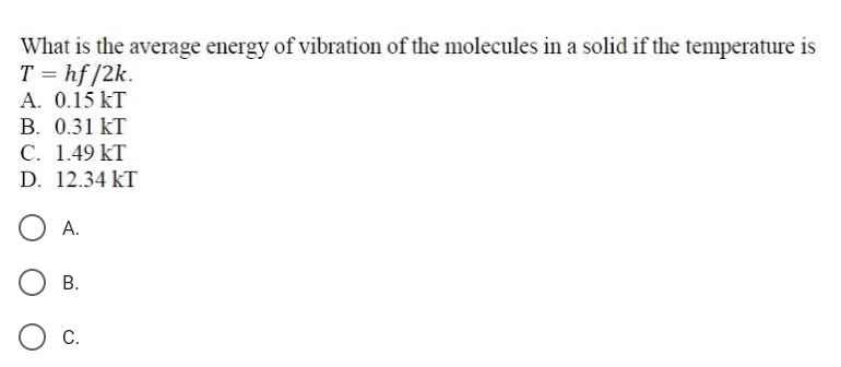 What is the average energy of vibration of the molecules in a solid if the temperature is
T = hf /2k.
A. 0.15 kT
B. 0.31 kT
C. 1.49 kT
D. 12.34 kT
А.
В.
С.
