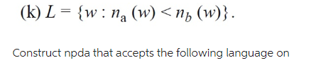<nb
(k) L = {w: na (w) ≤no (w)}.
Construct npda that accepts the following language on