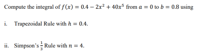 Compute the integral of f(x) = 0.4 – 2x² + 40x5 from a = 0 to b = 0.8 using
i. Trapezoidal Rule with h = 0.4.
ii. Simpson's Rule with n = 4.
