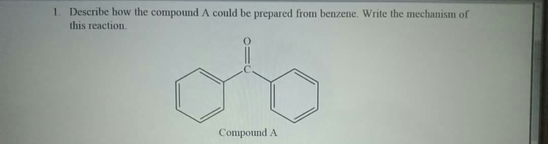 1. Describe how the compound A could be prepared from benzene. Write the mechanism of
this reaction.
Compound A
